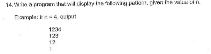 14. Write a program that will display the following pattern, given the value of n.
Example: If n = 4, output
1234
123
12
1
