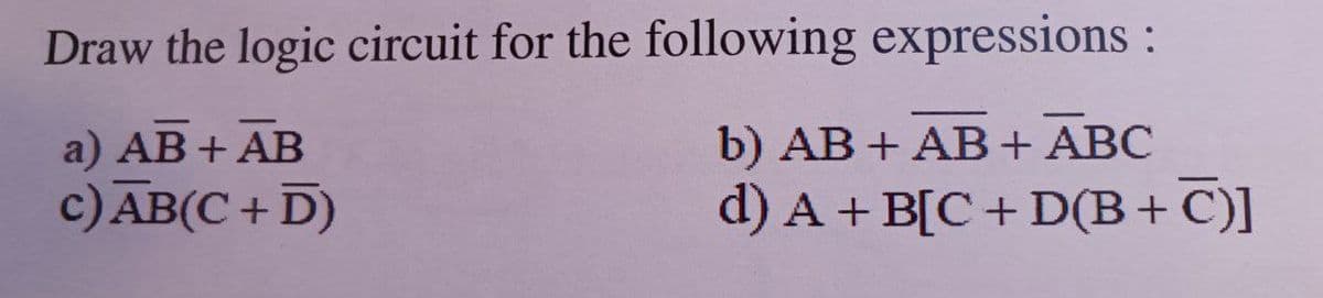 Draw the logic circuit for the following expressions:
a) AB + AB
b) AB + AB+ ABC
c) AB(C+ D)
d) A + B[C+ D(B+ C)]
