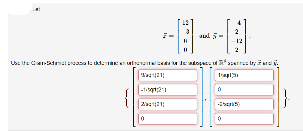 Let
x =
9/sqrt(21)
-1/sqrt(21)
2/sqrt(21)
0
12
0
Use the Gram-Schmidt process to determine an orthonormal basis for the subspace of R4 spanned by and y.
1/sqrt(5)
-3
and y =
0
2
-12
-2/sqrt(5)
0
}.