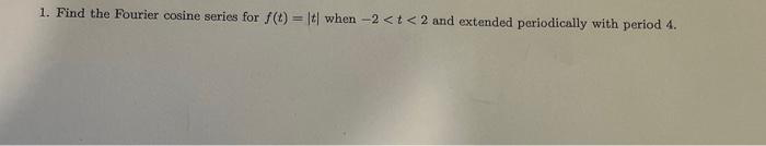 1. Find the Fourier cosine series for f(t)= |t| when -2 < t < 2 and extended periodically with period 4.