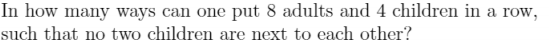 In how many ways can one put 8 adults and 4 children in a row,
such that no two children are next to each other?