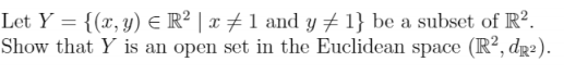 Let Y = {(x, y) = R² | x ‡ 1 and y ‡ 1} be a subset of R².
Show that Y is an open set in the Euclidean space (R², dp²).