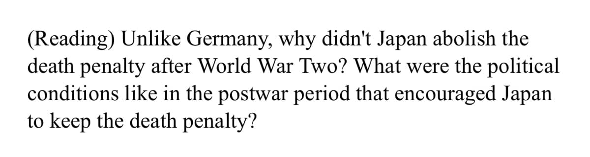 (Reading) Unlike Germany, why didn't Japan abolish the
death penalty after World War Two? What were the political
conditions like in the postwar period that encouraged Japan
to keep the death penalty?