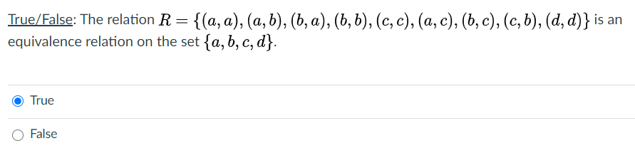 True/False: The relation R = {(a, a), (a, b), (b, a), (b, b), (c, c), (a, c), (b, c), (c, b), (d, d)} is an
equivalence relation on the set {a, b, c, d}.
True
False
