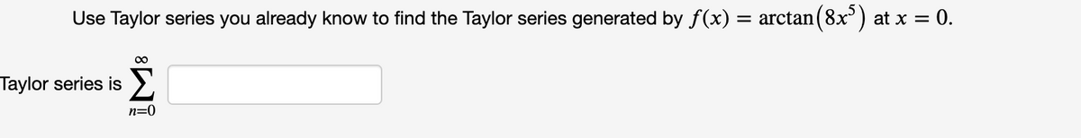 Use Taylor series you already know to find the Taylor series generated by f(x) = arctan ( 8x) at x = 0.
%3D
Taylor series is
n=0
