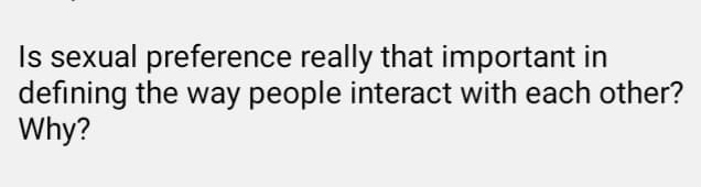 Is sexual preference really that important in
defining the way people interact with each other?
Why?
