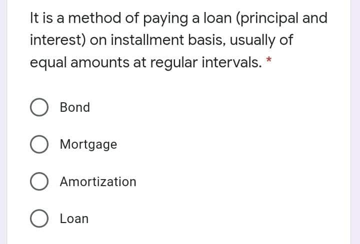 It is a method of paying a loan (principal and
interest) on installment basis, usually of
equal amounts at regular intervals. *
O Bond
O Mortgage
O Amortization
O Loan
