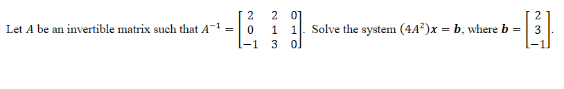 Let A be an invertible matrix such that A-¹
=
2
2 01
0
1
1
-1 3 0]
Solve the system (4A²)x= b, where b
23
-[₁³]
=