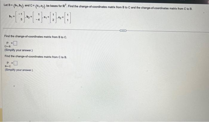 Let B= (b₁,b₂) and C= (₁.₂) be bases for R². Find the change-of-coordinates matrix from B to C and the change-of-coordinates matrix from C to B.
Find the change-of-coordinates matrix from B to C.
P-
C+B
(Simplify your answer.)
Find the change-of-coordinates matrix from C to B.
P
8-C
(Simplify your answer.)