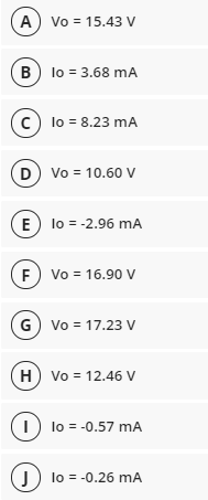 A) Vo = 15.43 V
B) lo = 3.68 mA
(c)
lo = 8.23 mA
D Vo = 10.60 v
E) lo = -2.96 mA
Vo = 16.90 V
G Vo = 17.23 v
Vo = 12.46 V
I) lo = -0.57 mA
J lo = -0.26 mA
