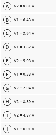 A v2 = 8.01 V
B
V1 = 6.43 V
(c) v1 = 3.94 V
D
V1 = 3.62 V
E v2 = 5.98 V
V1 = 0.38 V
G v2 = 2.04 V
H
V2 = 8.89 V
I) v2 = 4.87 v
J)
V1 = 0.01 V
