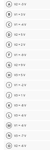 V2 = -3 V
В
V1 = 3 V
V1 = -4 V
V2 = 5 V
E) v2 = 2 V
V1 = -9 V
V2 = 9 V
V3 = 5 V
O v1 = -2 V
J) v3 = 1 V
K
V3 = -8 V
V3 = -6 V
M) V1 = -6 V
N) V3 = -7 V
V2 = -6 V
