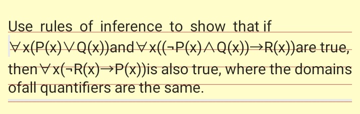 Use rules of inference to show that if
Vx(P(x)VQ(x})andVx((-P(x)AQ(x))→R(x))are true,
thenVx(-R(x)→P(x))is atso true, where the domains
ofall quantifiers are the same.
