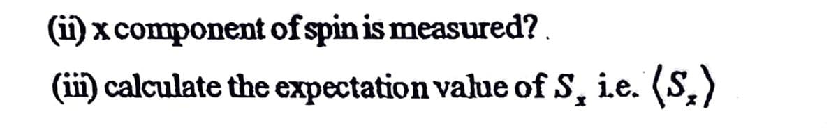 (i) x component of spin is measured?.
(iii) calculate the expectation vahlue of S, ie. (S,)
