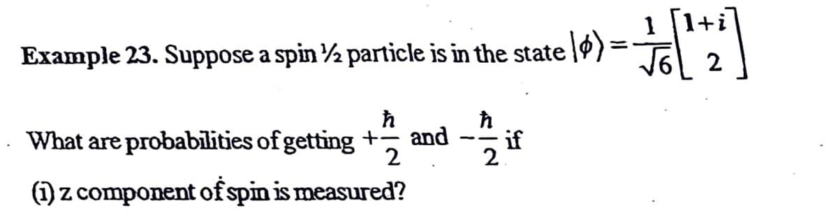 1 1+i
= ,
%3D
Example 23. Suppose a spin ½ particle is in the state l0)
2
What are probabilities of getting +, and
if
2
2
(1) z component of spin is measured?
