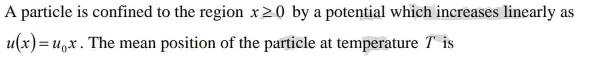 A particle is confined to the region x20 by a potential which increases linearly as
u(x)=u,x. The mean position of the particle at temperature T is
