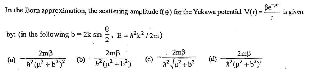 Be-H
is given
-ur
In the Born approximation, the scattering amplitude f(e) for the Yukawa potential V(r) =
by: (in the following b = 2k sin
E = h?k? / 2m)
2
|
2mß
2mß
2mß
2mB
(a)
(b)
(c)
(d)
h? (u? +b?)
