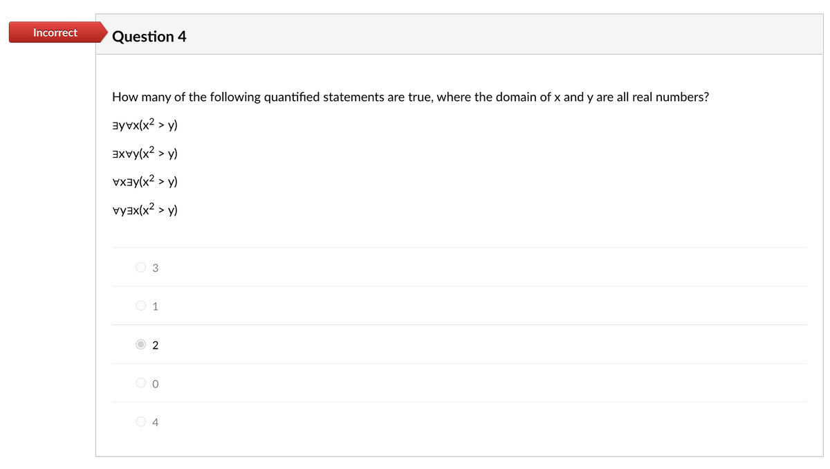 Incorrect Question 4
How many of the following quantified statements are true, where the domain of x and y are all real numbers?
(x²)
(x²)
(x²)
(x²)
>
3
1
2
O
4