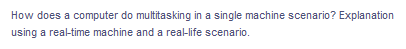 How does a computer do multitasking in a single machine scenario? Explanation
using a real-time machine and a real-life scenario.
