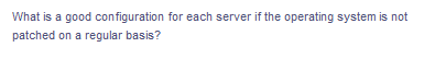 What is a good configuration for each server if the operating system is not
patched on a regular basis?
