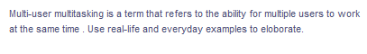 Multi-user multitasking is a term that refers to the ability for multiple users to work
at the same time. Use real-life and everyday examples to eloborate.
