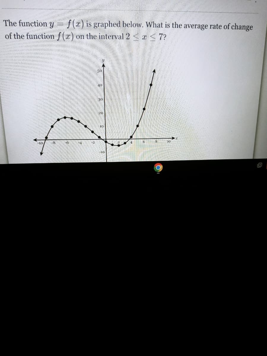 The function y f(x) is graphed below. What is the average rate of change
of the function f(x) on the interval 2 ≤ x ≤ 7?
-10
-8
-6
-4
-2
40
(20
10
-10
6
8