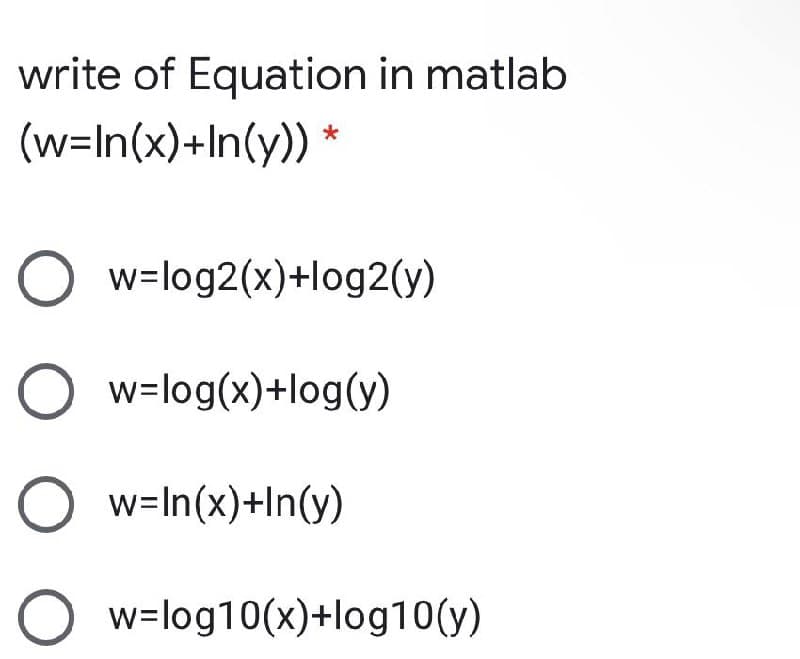 write of Equation in matlab
(w=In(x)+In(y))
O w=log2(x)+log2(y)
w=log(x)+log(y)
O w=In(x)+In(y)
w=log10(x)+log10(y)
O O O O
