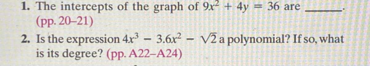 1. The intercepts of the graph of 9x² + 4y = 36 are
(pp. 20-21)
2. Is the expression 4x3 - 3.6x² - V2 a polynomial? If so, what
is its degree? (pp. A22-A24)