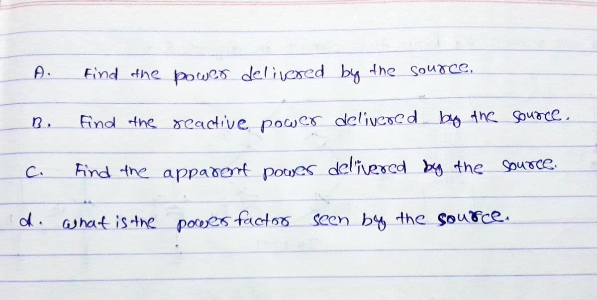 A.
Find the power delivered by the source.
Find the seadtive power delivered by the source.
C.
Find the apparent powes delivered by the source.
d. ashat is the poceesfactor
seen by the source.
