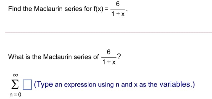 6
Find the Maclaurin series for f(x) =
1+ x
6.
-?
1 + X
What is the Maclaurin series of
00
Σ
(Type an expression using n and x as the variables.)
n = 0
