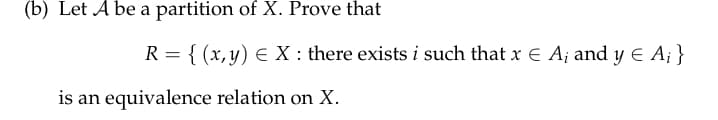 (b) Let A be a partition of X. Prove that
R = {(x, y) = X : there exists i such that x € A; and y = A; }
is an equivalence relation on X.