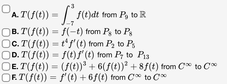 A. T(f(t)) = f(t)dt from P₁ to R
|B. T(ƒ(t)) = f(−t) from Pg to Pg
|c.T(ƒ(t)) = tª ƒ' (t) from P2 to P5
○D. T(f(t)) = f(t) ƒ' (t) from P to P13
|ɛ.T(ƒ(t)) = (ƒ(t))³ + 6(ƒ(t))² +8ƒ(t) from C∞ to C
|Ƒ. T(ƒ(t)) = ƒ' (t) + 6ƒ(t) from C∞ to C