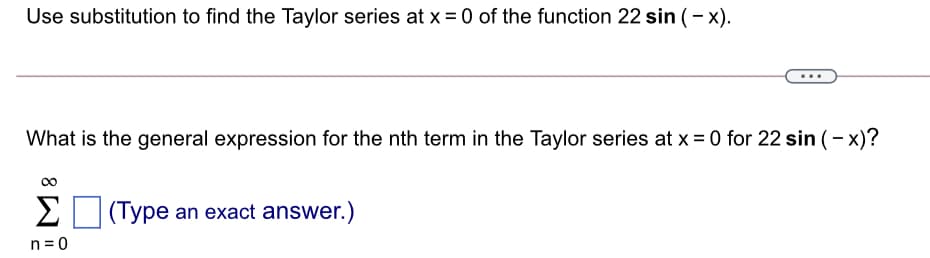 Use substitution to find the Taylor series at x = 0 of the function 22 sin (- x).
What is the general expression for the nth term in the Taylor series at x = 0 for 22 sin (- x)?
00
2I
Σ
|(Type an exact answer.)
n = 0
