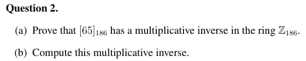 Question 2.
(a) Prove that [65]186 has a multiplicative inverse in the ring Z186.
(b) Compute this multiplicative inverse.