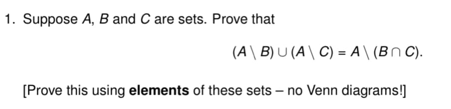 1. Suppose A, B and C are sets. Prove that
(A\ B) U (A\ C) = A \ (BN C).
[Prove this using elements of these sets – no Venn diagrams!]
