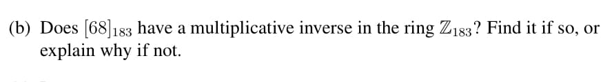 (b) Does [68]183 have a multiplicative inverse in the ring Z183? Find it if so, or
explain why if not.