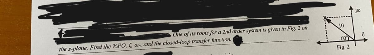 One of its roots for a 2nd order system is given in Fig. 2 on
the s-plane. Find the %PO, C, con, and the closed-loop transfer function.
10
60°
Fig. 2
J00
8