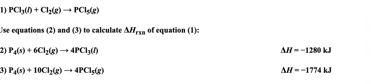 1) PCI3(1) + Cl2(g) -
PCI5(g)
Jse equations (2) and (3) to calculate AHrxn of equation (1):
2) P4(s) + 6Cl2(g)→ 4PCI3(1)
AH =-1280 kJ
3) P4(s) + 10C12(g)
→ 4PCI5(g)
AH =-1774 kJ
