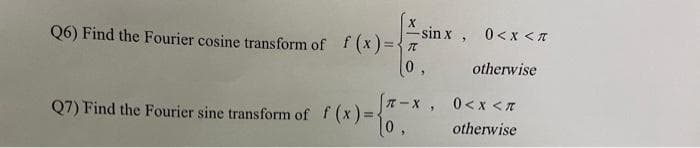 -sin x, 0<x < n
Q6) Find the Fourier cosine transform of f (x)={7
0,
otherwise
T - X, 0<x <T
Q7) Find the Fourier sine transform of f (x)=-
0,
otherwise
