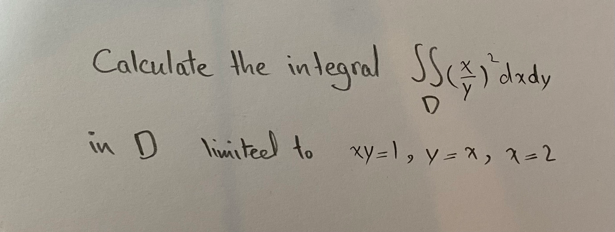 **Calculate the Integral**

\[
\iint_D \left(\frac{x}{y}\right)^2 dx\,dy
\]

in \( D \) limited to \( xy = 1 \), \( y = x \), \( x = 2 \)

**Steps to Solve:**

1. **Identify the Region \( D \)**:
   - The curve \( xy = 1 \): This is a hyperbola.
   - The line \( y = x \): This is a diagonal line passing through the origin.
   - The vertical line \( x = 2 \): This is a straight vertical line.

2. **Graphical Representation**:
   - Sketch the hyperbola, focusing on the branch where \( x \) and \( y \) are positive.
   - Draw the line \( y = x \), noting where it intersects the branch of the hyperbola.
   - Add the vertical line \( x = 2 \) to the graph.

3. **Determine the Bounds**:
   - The intersection of \( xy = 1 \) and \( y = x \) gives the point \( (1, 1) \).
   - For \( x \), the bounds are from 1 to 2.
   - For \( y \), the bounds are determined by the hyperbola equation and line equation within the given \( x \) range.

4. **Setup the Integral**:
   Using the bounds:
   \[
   \iint_D \left(\frac{x}{y}\right)^2 dx\,dy
   \]
   Translate it into the iterated form:
   \[
   \int_{1}^{2} \int_{1}^{x} \left(\frac{x}{y}\right)^2 dy\, dx
   \]

5. **Solve the Integral**:
   Evaluate the inner integral first, followed by the outer integral.

This explanation provides a comprehensive method to set up and calculate the given double integral within the specified region.