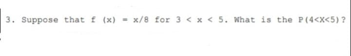 3. Suppose that f (x) = x/8 for 3 < x < 5. What is the P(4<X<5) ?
