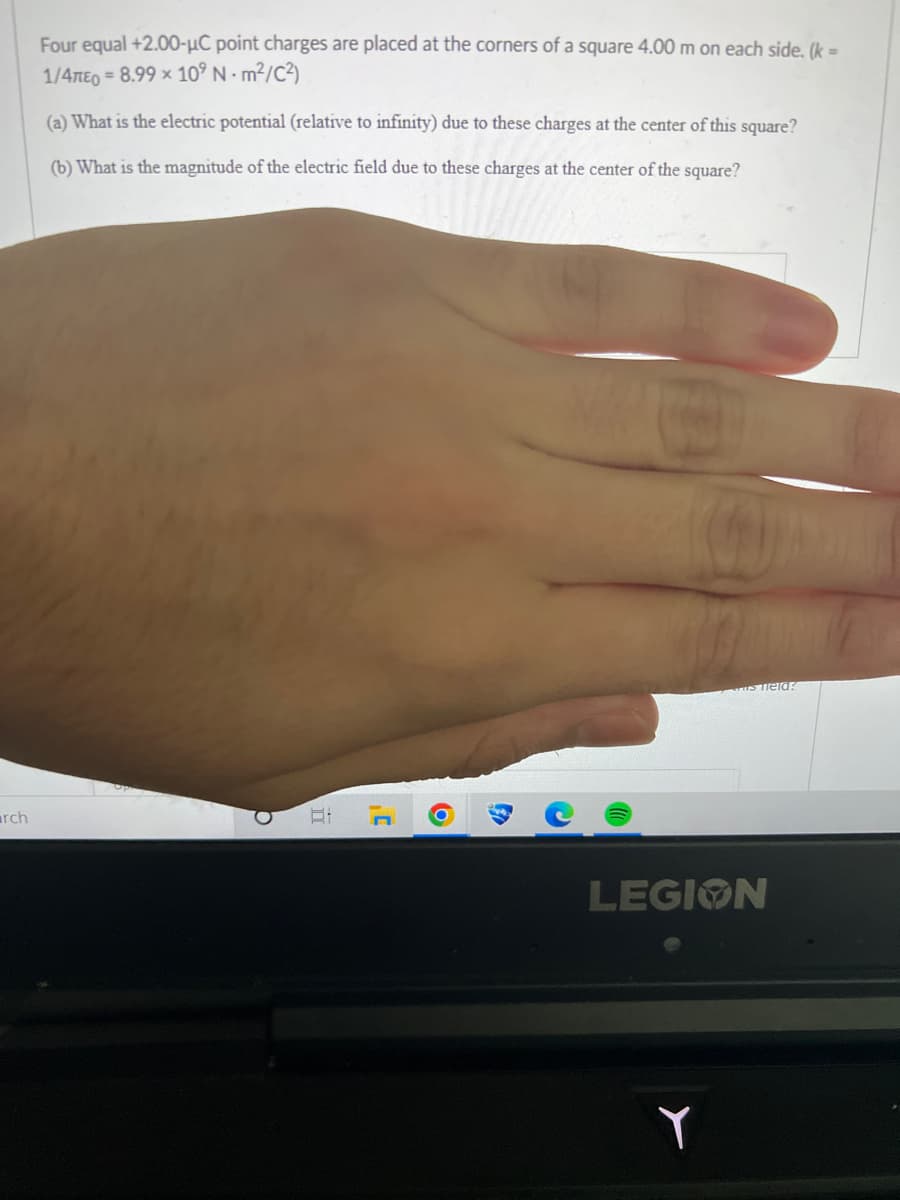 arch
Four equal +2.00-μC point charges are placed at the corners of a square 4.00 m on each side. (k =
1/4πEO = 8.99 × 10⁹ N-m²/C²)
(a) What is the electric potential (relative to infinity) due to these charges at the center of this square?
(b) What is the magnitude of the electric field due to these charges at the center of the square?
3¹
O
G
s field:
LEGION
Y
