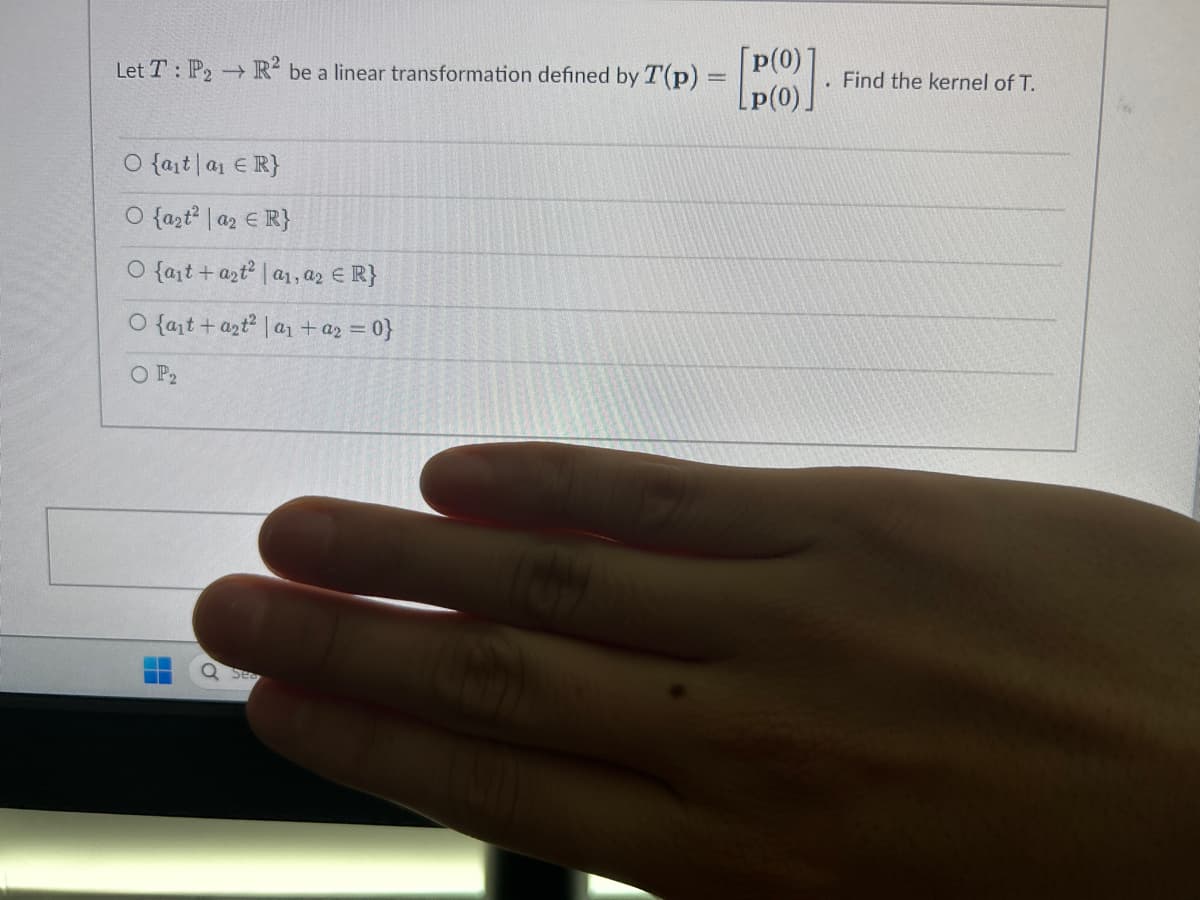 Let T : P₂ → R² be a linear transformation defined by T'(p) = [(0)].
O {ait a₁ ER}
O {azt²a2 € R}
O fait + a2t² | a₁, az ER}
O fait + a2t² la₁ + a₂ = 0}
O P₂
Find the kernel of T.