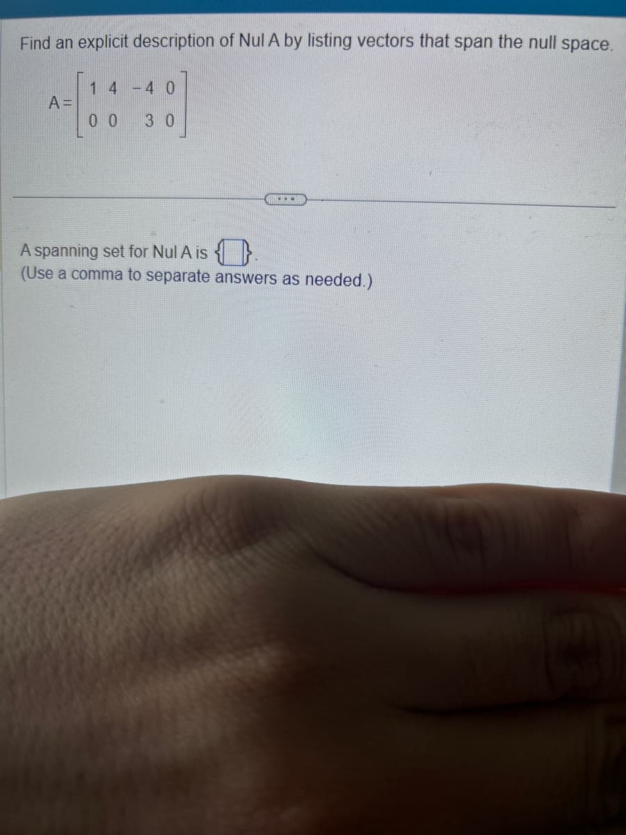 Find an explicit description of Nul A by listing vectors that span the null space.
A =
14-40
0 0 30
www.
A spanning set for Nul A is
(Use a comma to separate answers as needed.)
(3)