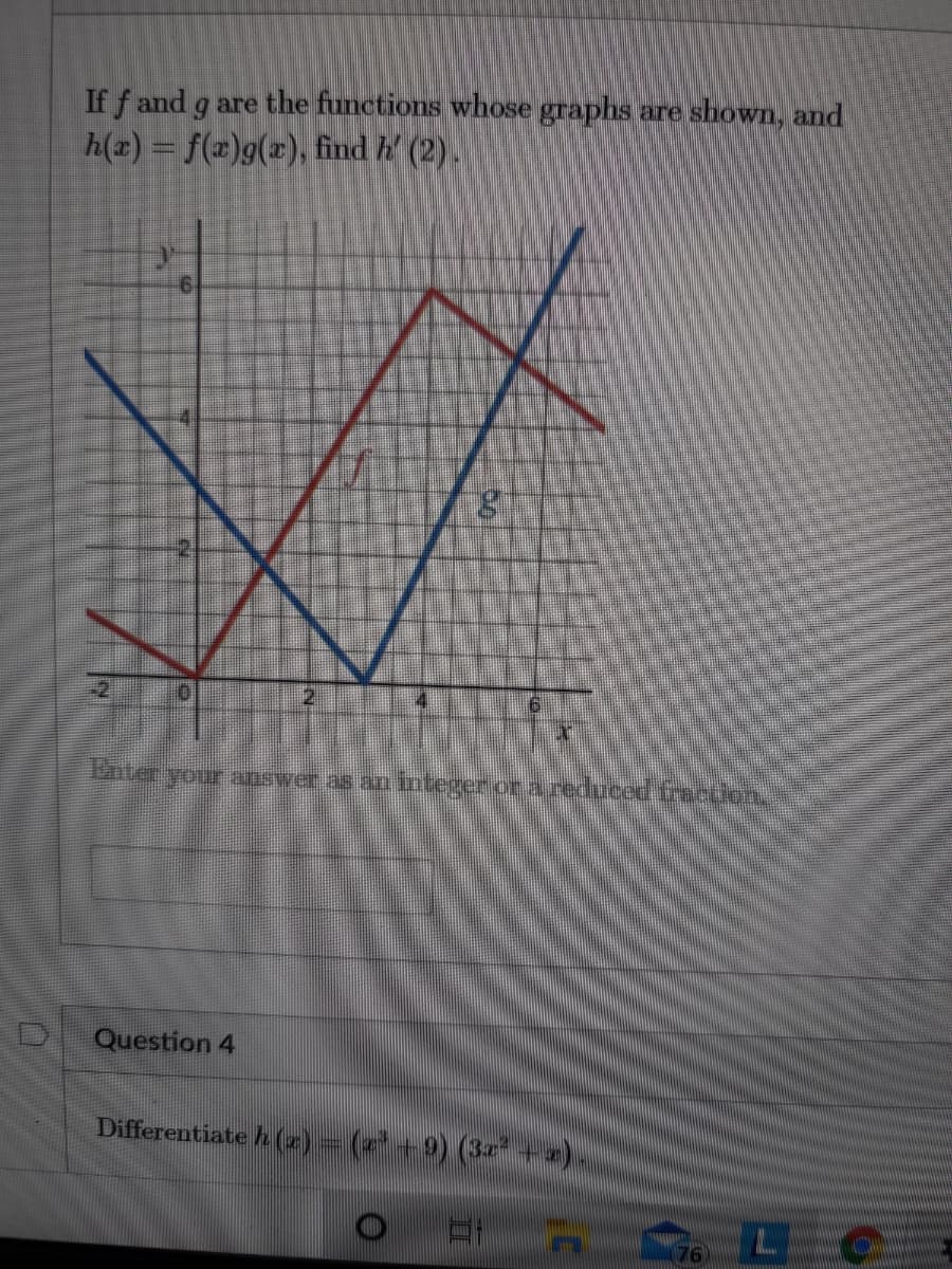 If f and g are the functions whose graphs are shown, and
h(2)= f(x)g(x), find h' (2).
8.
-2
Dnter your answer as an integer or a reduced fracdoh
Question 4
Differentiateh(z)
(आ 9) (3mर + w)
