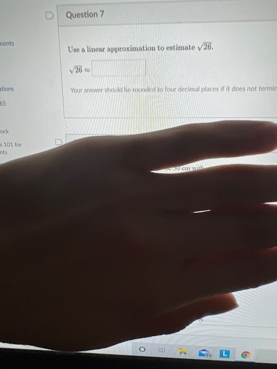 Question 7
ments
Use a linear approximation to estimate 26.
/26
ntions
Your answer should be rounded to four decimal places if it does not termin
65
ock
s 101 for
mts
J0 cm with
