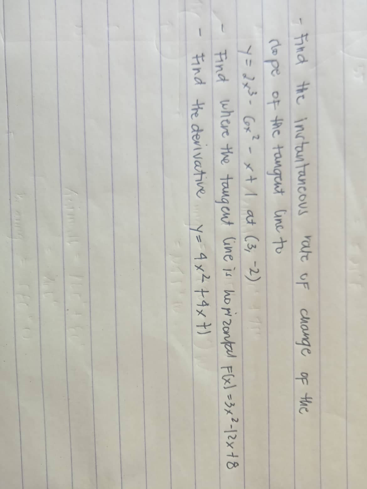 Find the instantaneous rate of change of the
cope of the tangent line to
y = 2x²³² - (₂x²-x+1 at (3,-2)
Find where the tangent line is horizontal F(x) = 3x²-12x + 8
Find the derivative
y = 4x²+4x7)