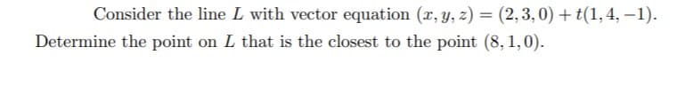 Consider the line L with vector equation (x, y, z) = (2,3,0) + t(1,4, –1).
Determine the point on L that is the closest to the point (8, 1,0).
