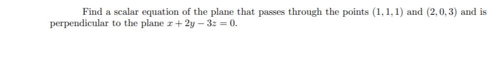 Find a scalar equation of the plane that passes through the points (1, 1, 1) and (2,0, 3) and is
perpendicular to the plane x+ 2y – 3z = 0.
