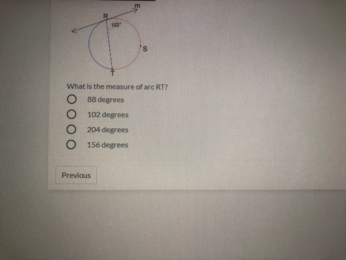 102
S.
What is the measure of arc RT?
O 88 degrees
102 degrees
204 degrees
156 degrees
Previous
